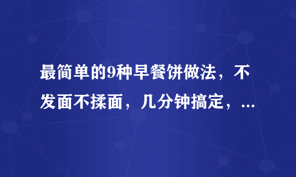 最简单的9种早餐饼做法，不发面不揉面，几分钟搞定，收藏好了