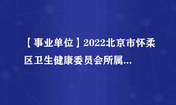 【事业单位】2022北京市怀柔区卫生健康委员会所属事业单位招聘医务人员80人公告