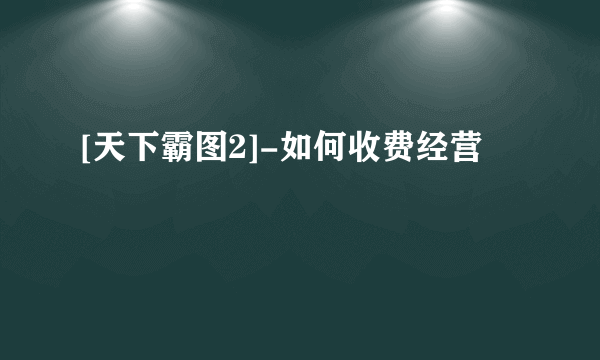 [天下霸图2]-如何收费经营