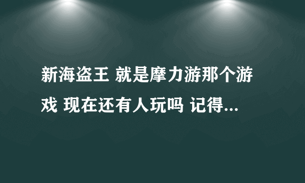 新海盗王 就是摩力游那个游戏 现在还有人玩吗 记得原先的旧版海盗王好玩 现在还有吗