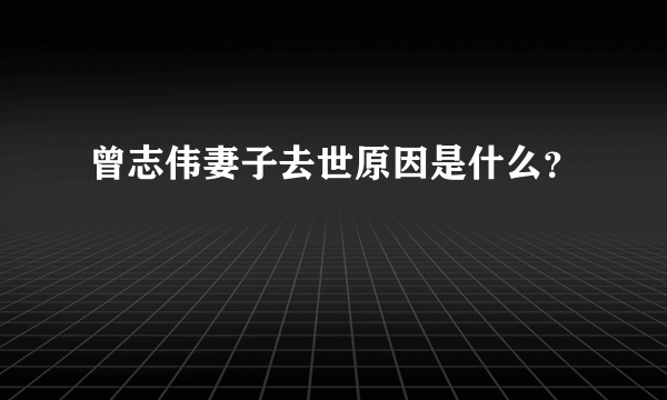 曾志伟妻子去世原因是什么？