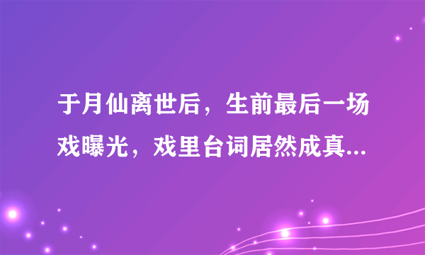 于月仙离世后，生前最后一场戏曝光，戏里台词居然成真，究竟说了什么呢？