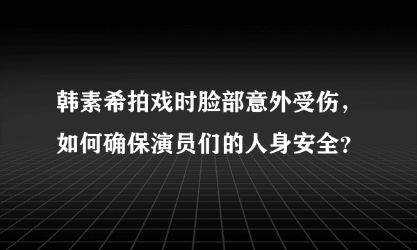 韩素希拍戏时脸部意外受伤，如何确保演员们的人身安全？