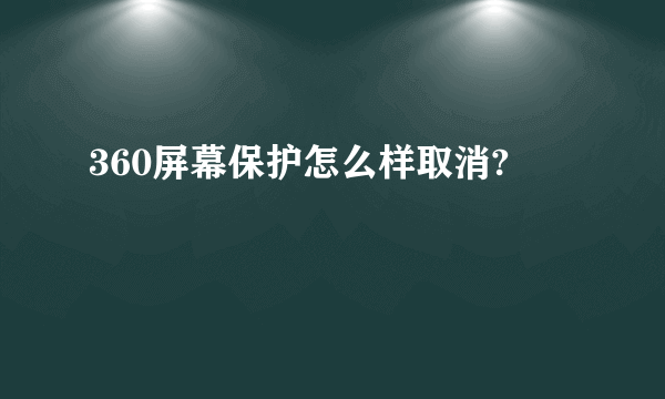 360屏幕保护怎么样取消?