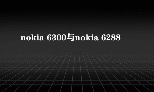 nokia 6300与nokia 6288