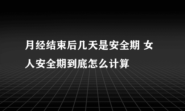 月经结束后几天是安全期 女人安全期到底怎么计算