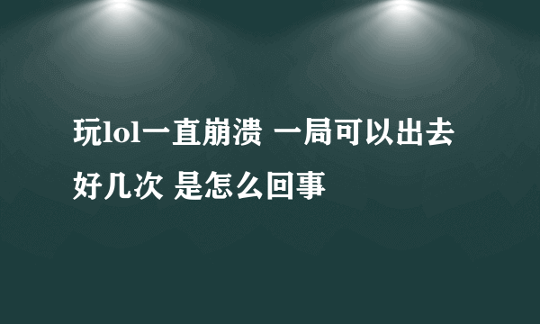 玩lol一直崩溃 一局可以出去好几次 是怎么回事