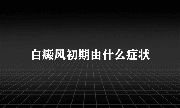 白癜风初期由什么症状