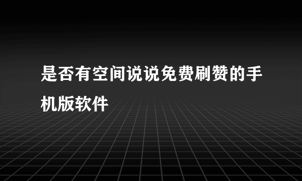 是否有空间说说免费刷赞的手机版软件