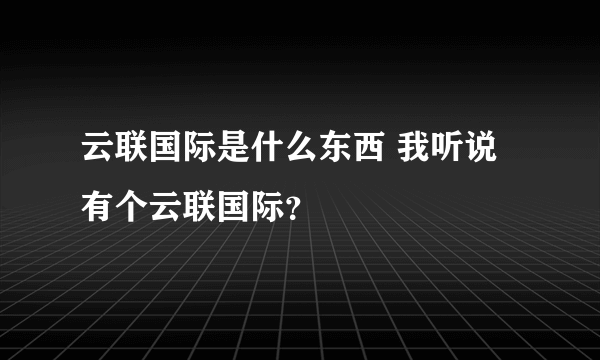 云联国际是什么东西 我听说有个云联国际？