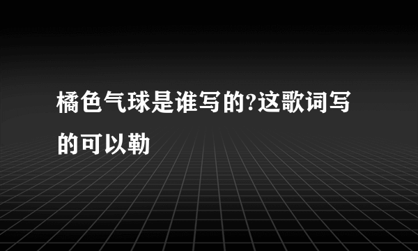 橘色气球是谁写的?这歌词写的可以勒