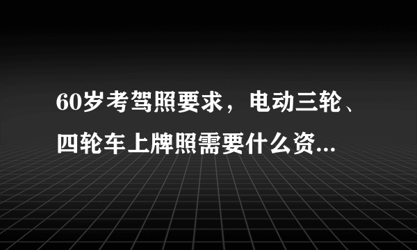 60岁考驾照要求，电动三轮、四轮车上牌照需要什么资料？答案来了