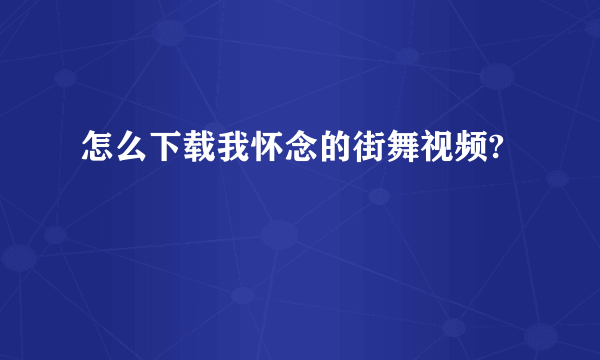 怎么下载我怀念的街舞视频?