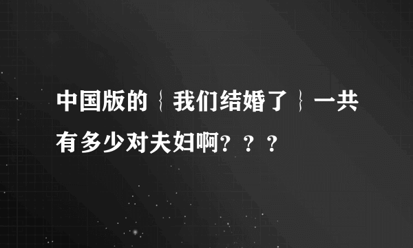 中国版的｛我们结婚了｝一共有多少对夫妇啊？？？