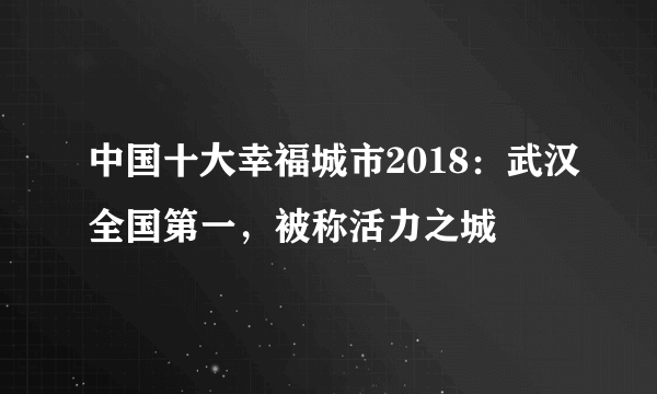 中国十大幸福城市2018：武汉全国第一，被称活力之城