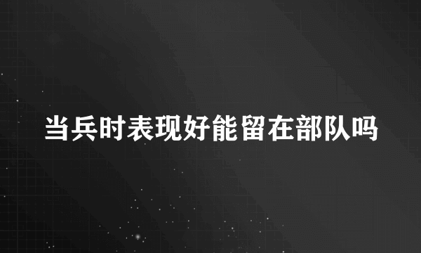 当兵时表现好能留在部队吗