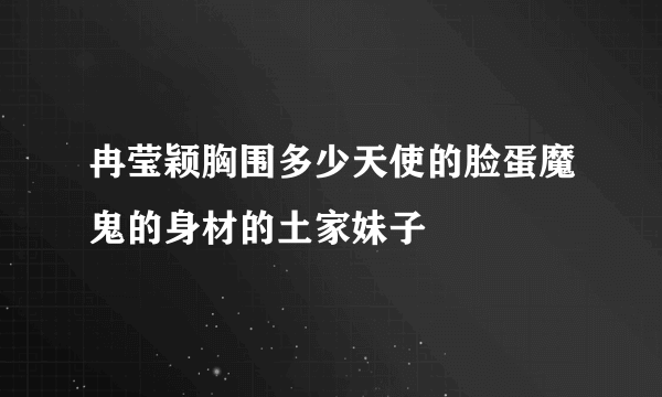 冉莹颖胸围多少天使的脸蛋魔鬼的身材的土家妹子