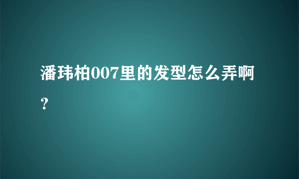 潘玮柏007里的发型怎么弄啊？