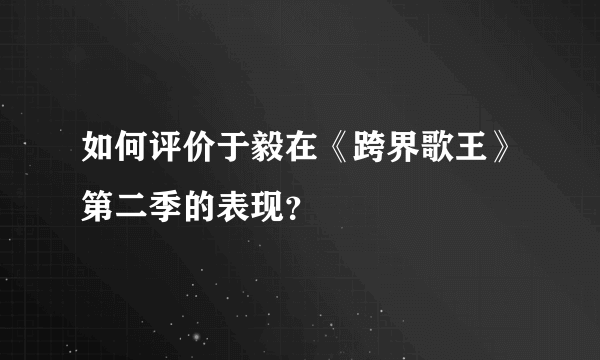 如何评价于毅在《跨界歌王》第二季的表现？