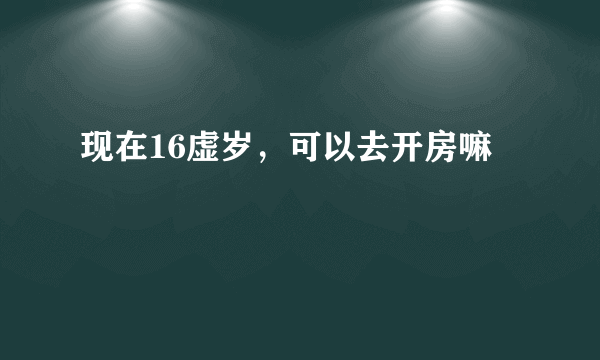 现在16虚岁，可以去开房嘛