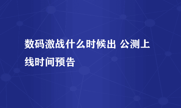 数码激战什么时候出 公测上线时间预告