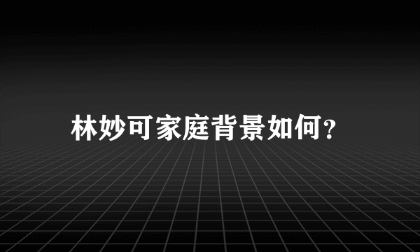 林妙可家庭背景如何？