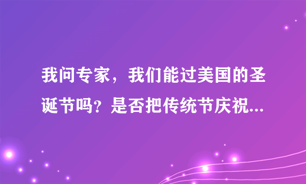 我问专家，我们能过美国的圣诞节吗？是否把传统节庆祝方试全部取消吗？