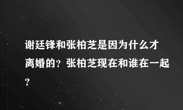 谢廷锋和张柏芝是因为什么才离婚的？张柏芝现在和谁在一起？