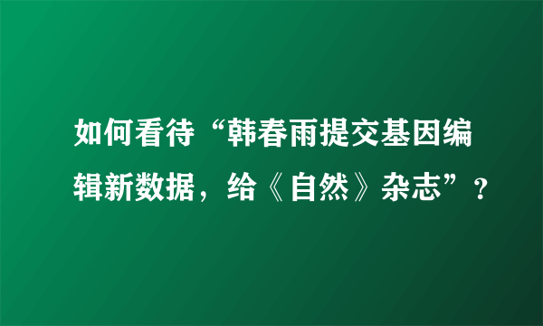 如何看待“韩春雨提交基因编辑新数据，给《自然》杂志”？