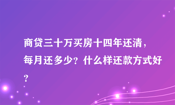 商贷三十万买房十四年还清，每月还多少？什么样还款方式好？