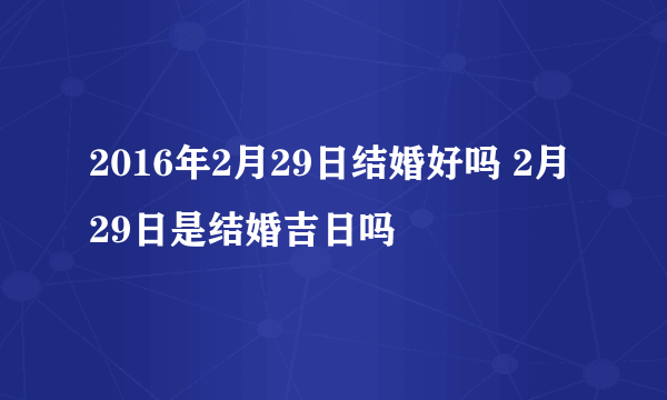 2016年2月29日结婚好吗 2月29日是结婚吉日吗