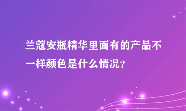 兰蔻安瓶精华里面有的产品不一样颜色是什么情况？