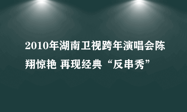 2010年湖南卫视跨年演唱会陈翔惊艳 再现经典“反串秀”