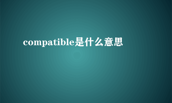 compatible是什么意思