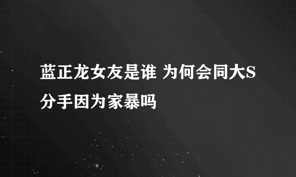 蓝正龙女友是谁 为何会同大S分手因为家暴吗