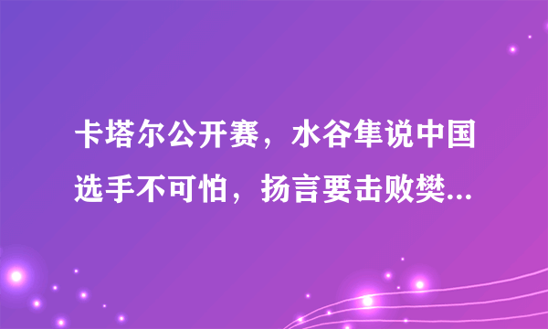 卡塔尔公开赛，水谷隼说中国选手不可怕，扬言要击败樊振东，你怎么看？