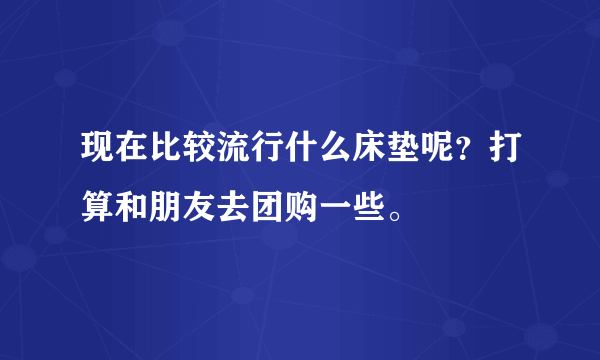 现在比较流行什么床垫呢？打算和朋友去团购一些。