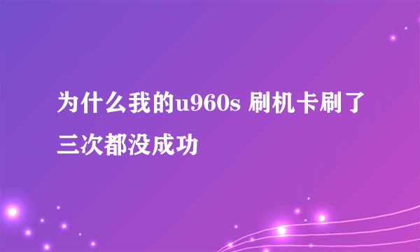 为什么我的u960s 刷机卡刷了三次都没成功