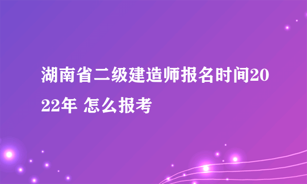 湖南省二级建造师报名时间2022年 怎么报考