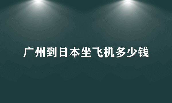 广州到日本坐飞机多少钱