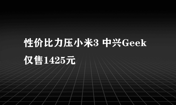 性价比力压小米3 中兴Geek仅售1425元