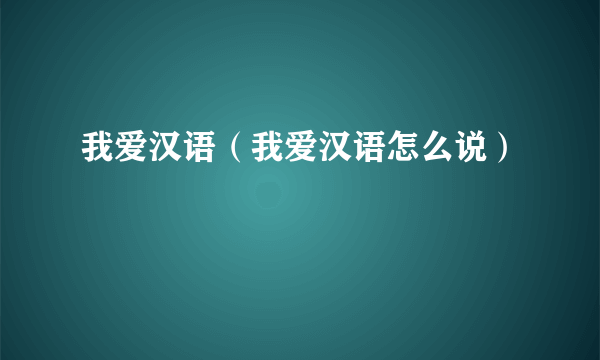 我爱汉语（我爱汉语怎么说）