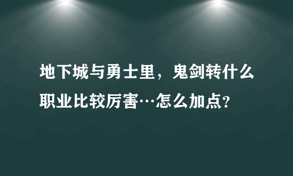 地下城与勇士里，鬼剑转什么职业比较厉害…怎么加点？