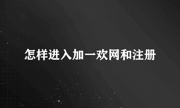 怎样进入加一欢网和注册