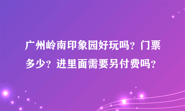 广州岭南印象园好玩吗？门票多少？进里面需要另付费吗？