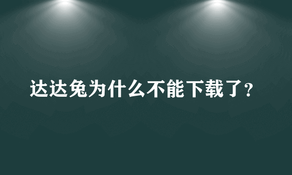 达达兔为什么不能下载了？