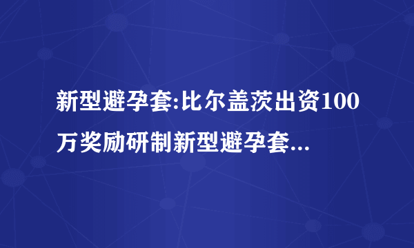 新型避孕套:比尔盖茨出资100万奖励研制新型避孕套 什么是新型避孕套