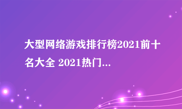 大型网络游戏排行榜2021前十名大全 2021热门网络游戏推荐