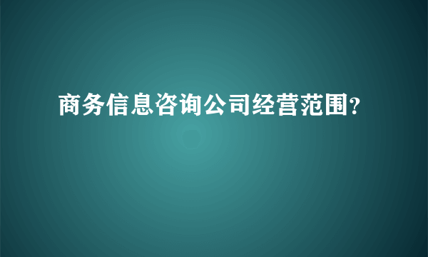 商务信息咨询公司经营范围？