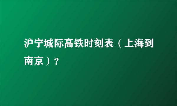 沪宁城际高铁时刻表（上海到南京）？